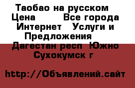 Таобао на русском › Цена ­ 10 - Все города Интернет » Услуги и Предложения   . Дагестан респ.,Южно-Сухокумск г.